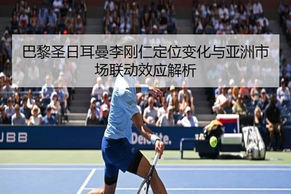 巴黎圣日耳曼李刚仁定位变化与亚洲市场联动效应解析