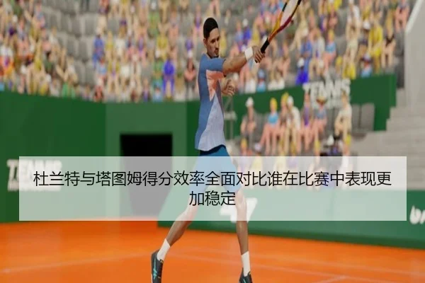 杜兰特与塔图姆得分效率全面对比谁在比赛中表现更加稳定