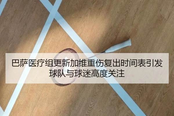 巴萨医疗组更新加维重伤复出时间表引发球队与球迷高度关注