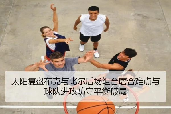 太阳复盘布克与比尔后场组合磨合难点与球队进攻防守平衡破局