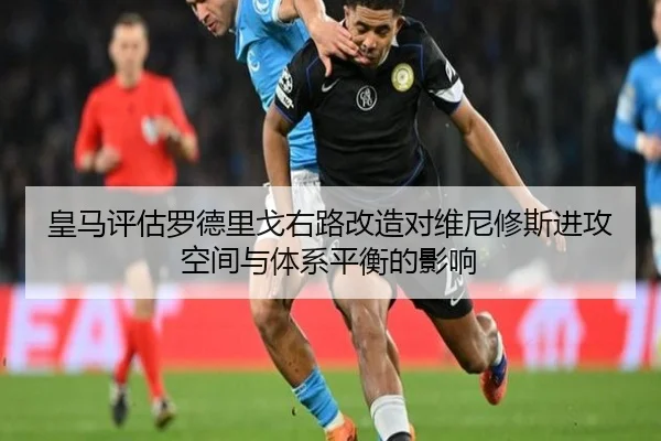 皇马评估罗德里戈右路改造对维尼修斯进攻空间与体系平衡的影响