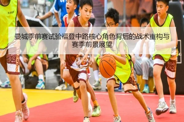 曼城季前赛试验福登中路核心角色背后的战术重构与赛季前景展望