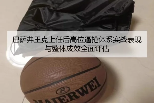 巴萨弗里克上任后高位逼抢体系实战表现与整体成效全面评估