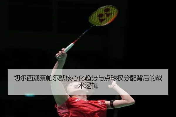 切尔西观察帕尔默核心化趋势与点球权分配背后的战术逻辑