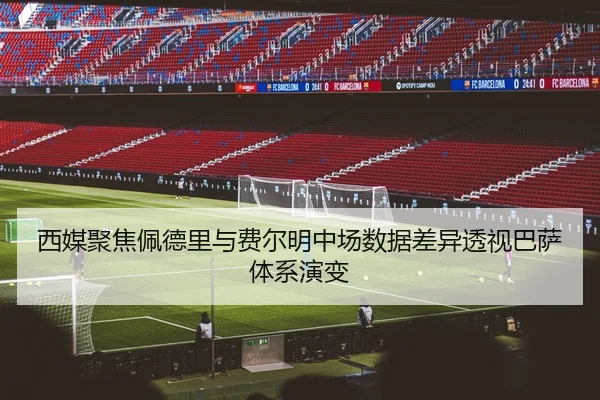 西媒聚焦佩德里与费尔明中场数据差异透视巴萨体系演变