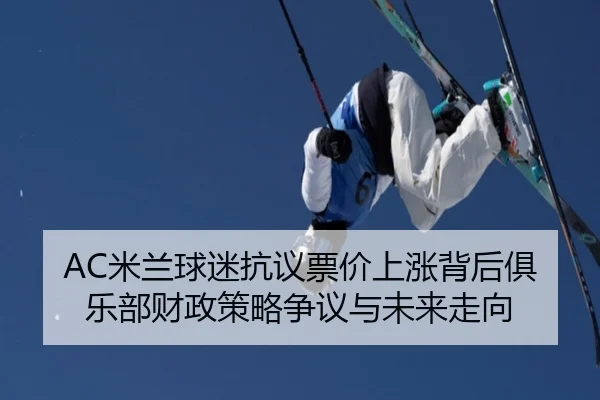 AC米兰球迷抗议票价上涨背后俱乐部财政策略争议与未来走向
