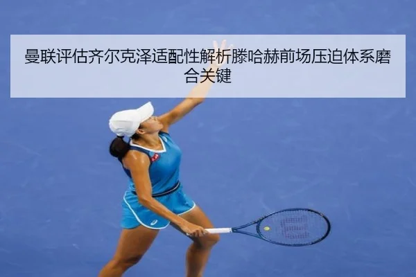 曼联评估齐尔克泽适配性解析滕哈赫前场压迫体系磨合关键